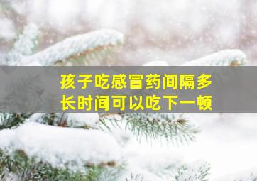 孩子吃感冒药间隔多长时间可以吃下一顿