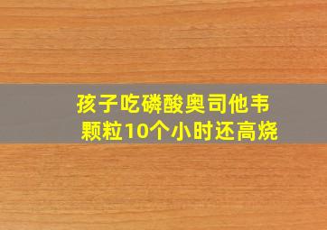 孩子吃磷酸奥司他韦颗粒10个小时还高烧