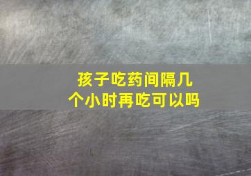 孩子吃药间隔几个小时再吃可以吗