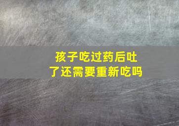 孩子吃过药后吐了还需要重新吃吗