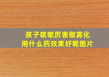 孩子咳嗽厉害做雾化用什么药效果好呢图片