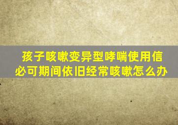 孩子咳嗽变异型哮喘使用信必可期间依旧经常咳嗽怎么办