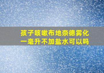 孩子咳嗽布地奈德雾化一毫升不加盐水可以吗