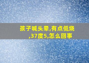 孩子喊头晕,有点低烧,37度5,怎么回事