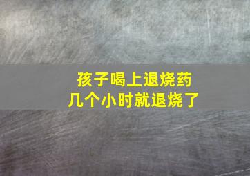 孩子喝上退烧药几个小时就退烧了