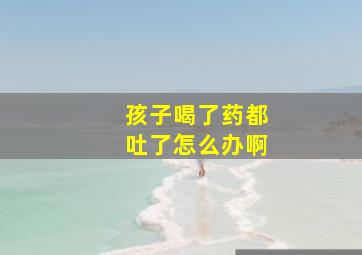 孩子喝了药都吐了怎么办啊