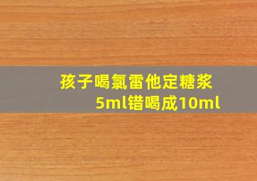 孩子喝氯雷他定糖浆5ml错喝成10ml