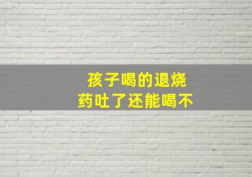 孩子喝的退烧药吐了还能喝不