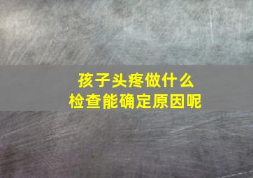 孩子头疼做什么检查能确定原因呢