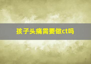 孩子头痛需要做ct吗