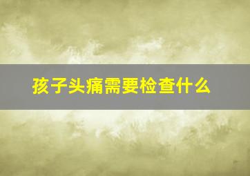 孩子头痛需要检查什么