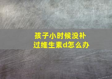 孩子小时候没补过维生素d怎么办