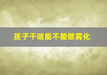 孩子干咳能不能做雾化