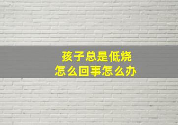 孩子总是低烧怎么回事怎么办