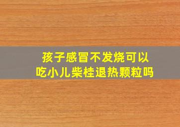 孩子感冒不发烧可以吃小儿柴桂退热颗粒吗