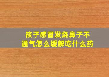 孩子感冒发烧鼻子不通气怎么缓解吃什么药