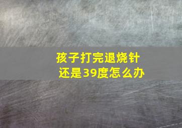 孩子打完退烧针还是39度怎么办