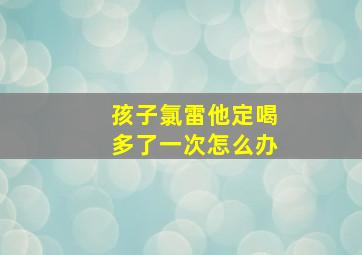 孩子氯雷他定喝多了一次怎么办