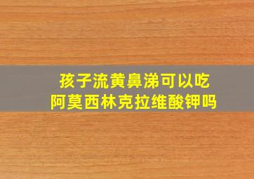 孩子流黄鼻涕可以吃阿莫西林克拉维酸钾吗