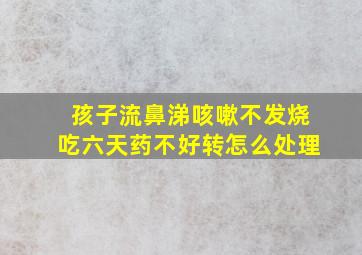 孩子流鼻涕咳嗽不发烧吃六天药不好转怎么处理