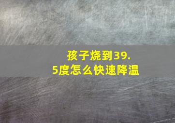 孩子烧到39.5度怎么快速降温