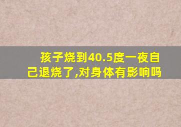 孩子烧到40.5度一夜自己退烧了,对身体有影响吗