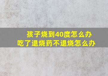 孩子烧到40度怎么办吃了退烧药不退烧怎么办