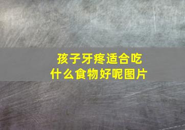 孩子牙疼适合吃什么食物好呢图片