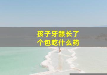 孩子牙龈长了个包吃什么药