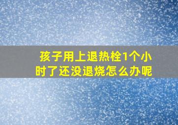 孩子用上退热栓1个小时了还没退烧怎么办呢