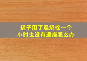 孩子用了退烧栓一个小时也没有退烧怎么办