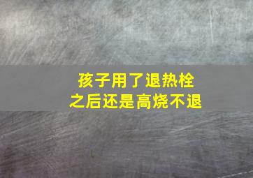 孩子用了退热栓之后还是高烧不退