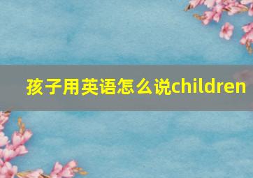 孩子用英语怎么说children