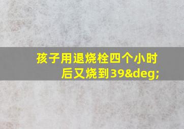 孩子用退烧栓四个小时后又烧到39°