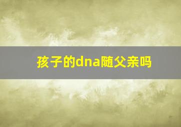 孩子的dna随父亲吗