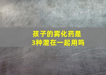 孩子的雾化药是3种混在一起用吗