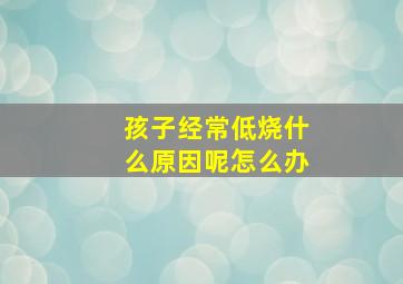 孩子经常低烧什么原因呢怎么办