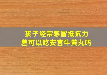 孩子经常感冒抵抗力差可以吃安宫牛黄丸吗