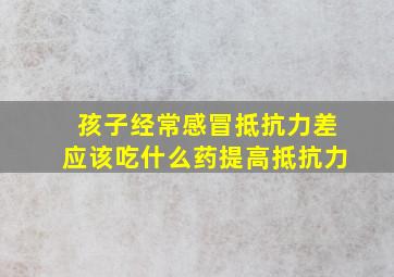 孩子经常感冒抵抗力差应该吃什么药提高抵抗力