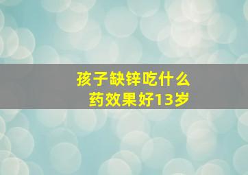 孩子缺锌吃什么药效果好13岁