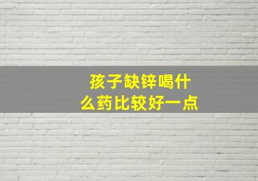 孩子缺锌喝什么药比较好一点