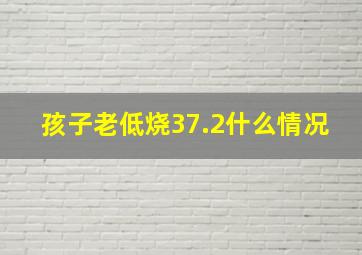 孩子老低烧37.2什么情况