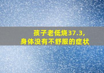 孩子老低烧37.3,身体没有不舒服的症状