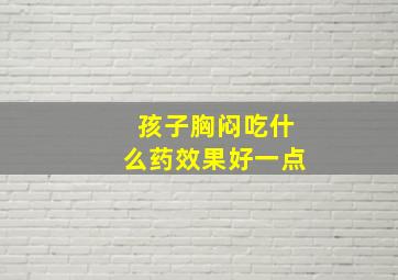 孩子胸闷吃什么药效果好一点