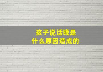 孩子说话晚是什么原因造成的