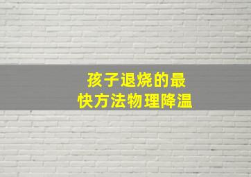 孩子退烧的最快方法物理降温