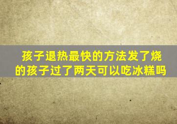 孩子退热最快的方法发了烧的孩子过了两天可以吃冰糕吗