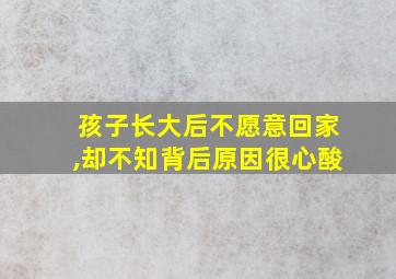 孩子长大后不愿意回家,却不知背后原因很心酸