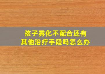 孩子雾化不配合还有其他治疗手段吗怎么办