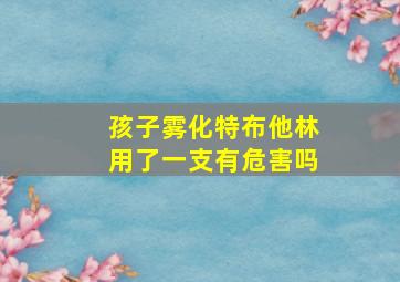 孩子雾化特布他林用了一支有危害吗